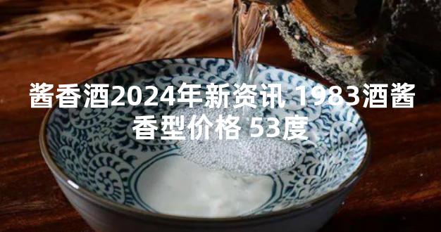 酱香酒2024年新资讯 1983酒酱香型价格 53度